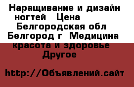 Наращивание и дизайн ногтей › Цена ­ 1 000 - Белгородская обл., Белгород г. Медицина, красота и здоровье » Другое   